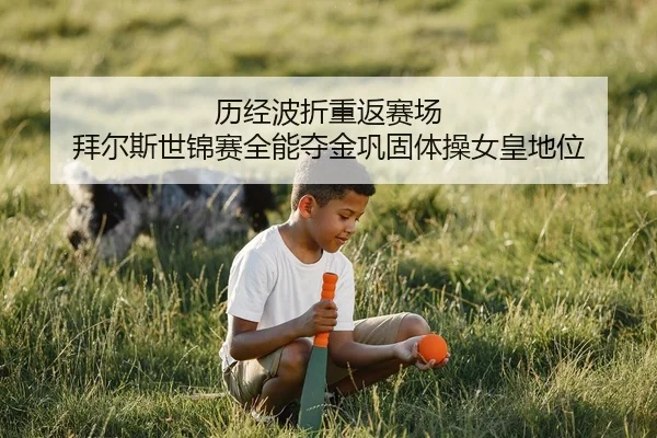 历经波折重返赛场 拜尔斯世锦赛全能夺金巩固体操女皇地位