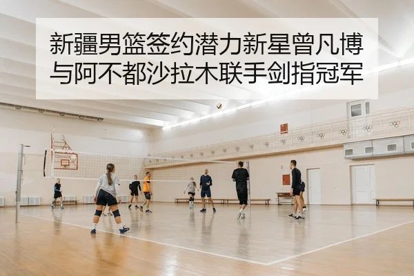 新疆男篮签约潜力新星曾凡博 与阿不都沙拉木联手剑指冠军