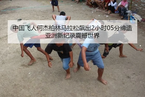 中国飞人何杰柏林马拉松飙出2小时05分缔造亚洲新纪录震撼世界